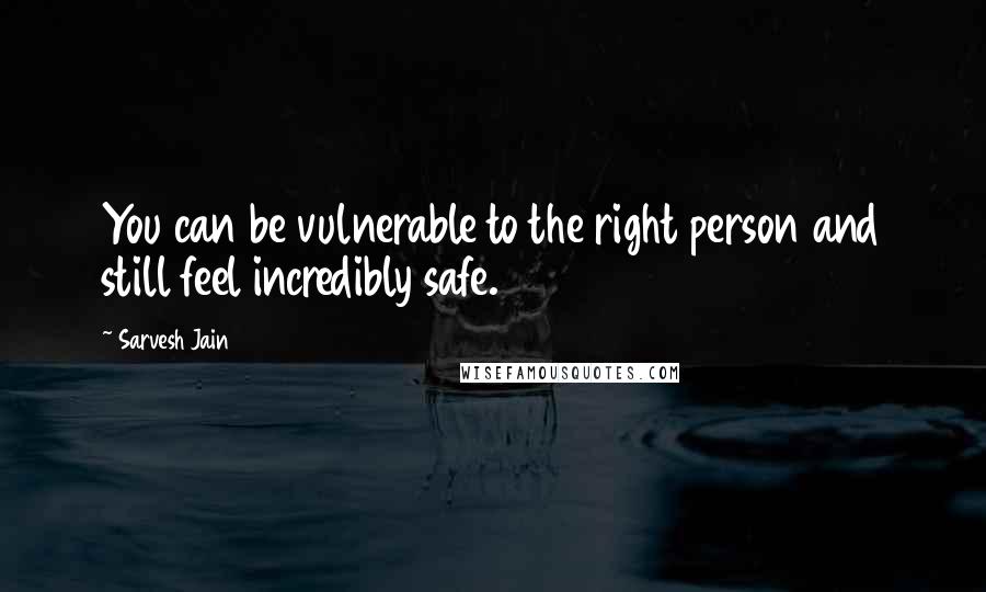 Sarvesh Jain quotes: You can be vulnerable to the right person and still feel incredibly safe.