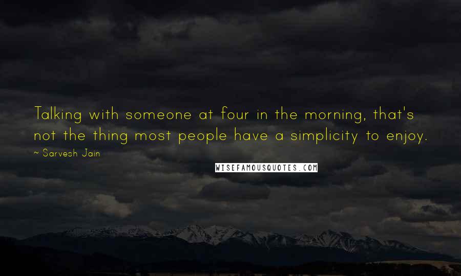 Sarvesh Jain quotes: Talking with someone at four in the morning, that's not the thing most people have a simplicity to enjoy.