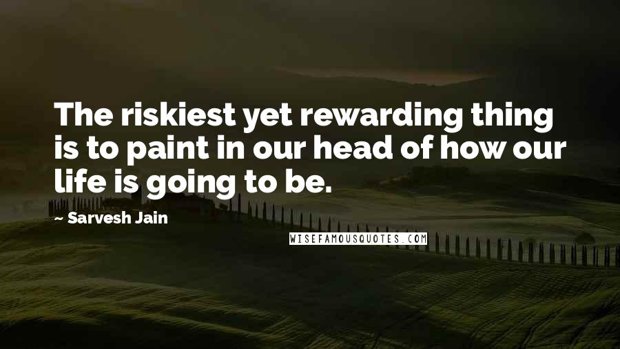 Sarvesh Jain quotes: The riskiest yet rewarding thing is to paint in our head of how our life is going to be.