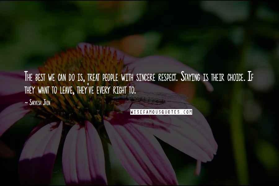 Sarvesh Jain quotes: The best we can do is, treat people with sincere respect. Staying is their choice. If they want to leave, they've every right to.