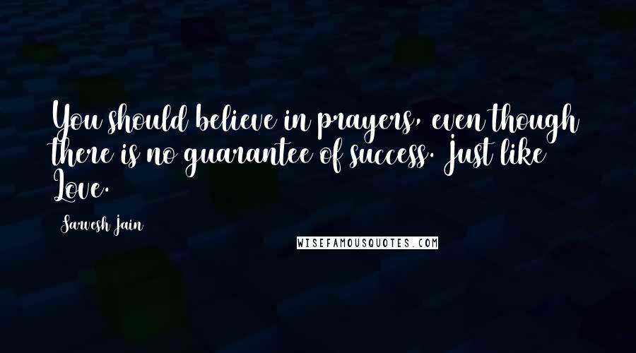 Sarvesh Jain quotes: You should believe in prayers, even though there is no guarantee of success. Just like Love.