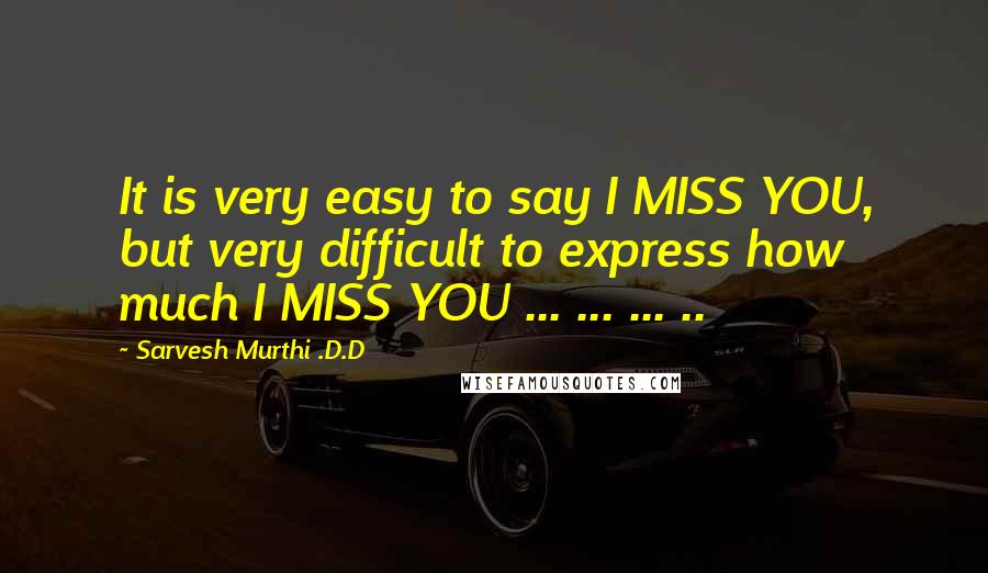 Sarvesh Murthi .D.D quotes: It is very easy to say I MISS YOU, but very difficult to express how much I MISS YOU ... ... ... ..