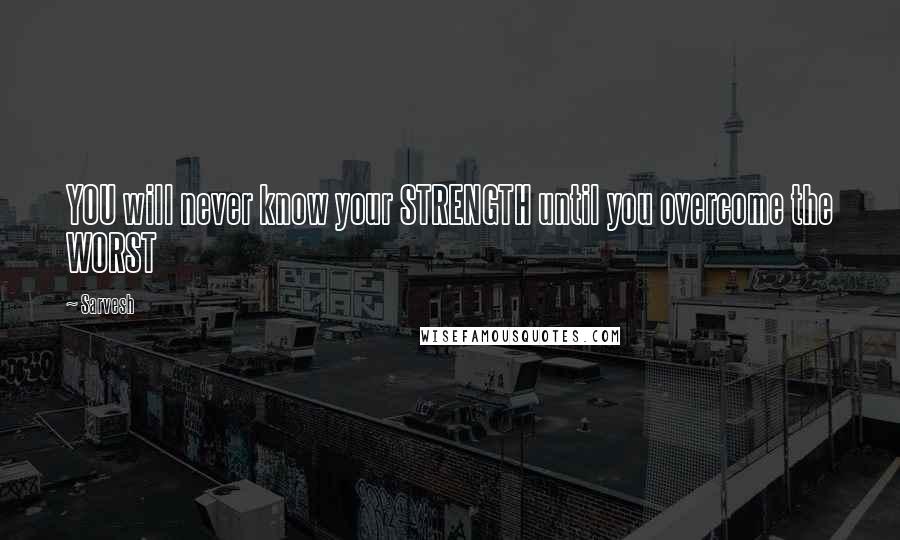 Sarvesh quotes: YOU will never know your STRENGTH until you overcome the WORST