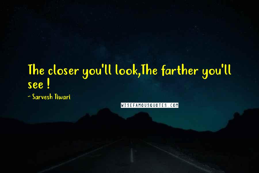 Sarvesh Tiwari quotes: The closer you'll look,The farther you'll see !