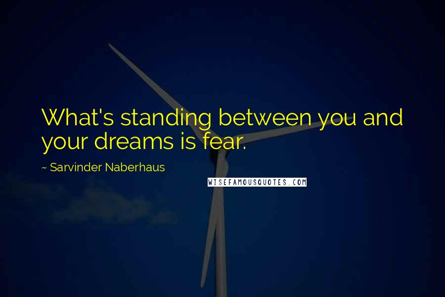Sarvinder Naberhaus quotes: What's standing between you and your dreams is fear.