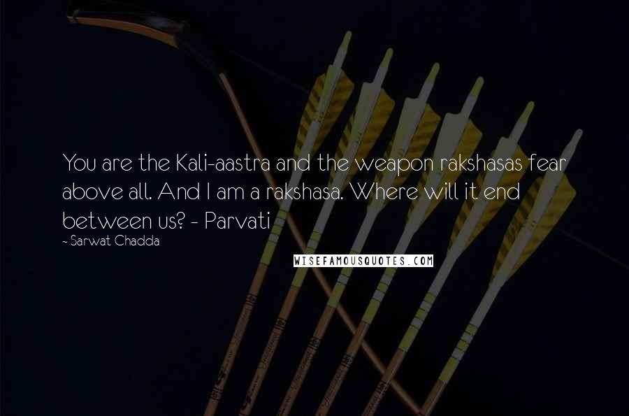 Sarwat Chadda quotes: You are the Kali-aastra and the weapon rakshasas fear above all. And I am a rakshasa. Where will it end between us? - Parvati Sarwat Chadda quotes: You are the Kali-aastra and the weapon rakshasas fear above all. And I am a rakshasa. Where will it end between us? - Parvati