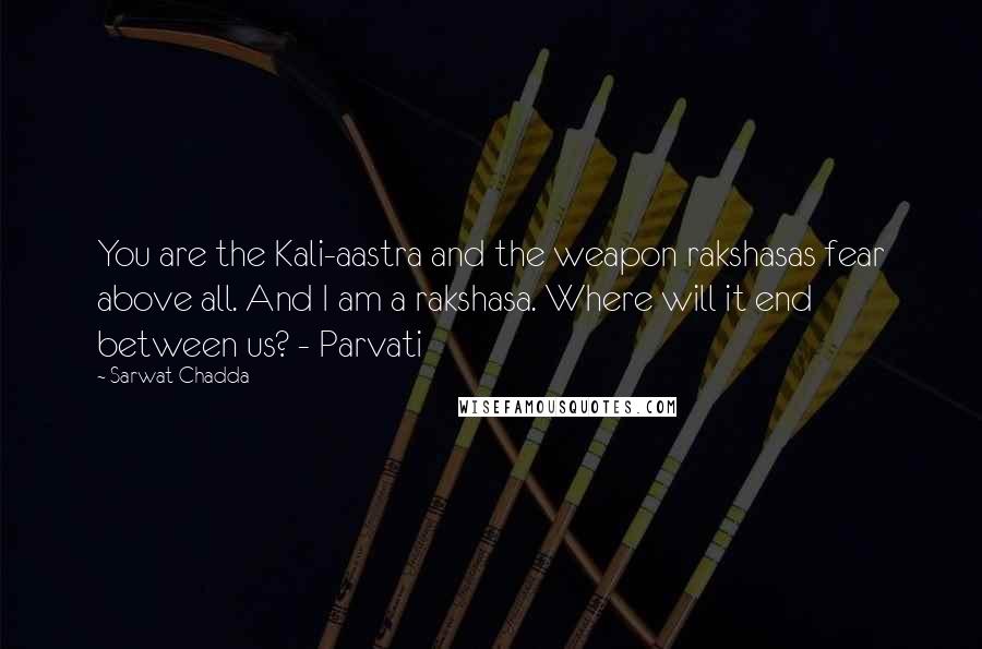 Sarwat Chadda quotes: You are the Kali-aastra and the weapon rakshasas fear above all. And I am a rakshasa. Where will it end between us? - Parvati