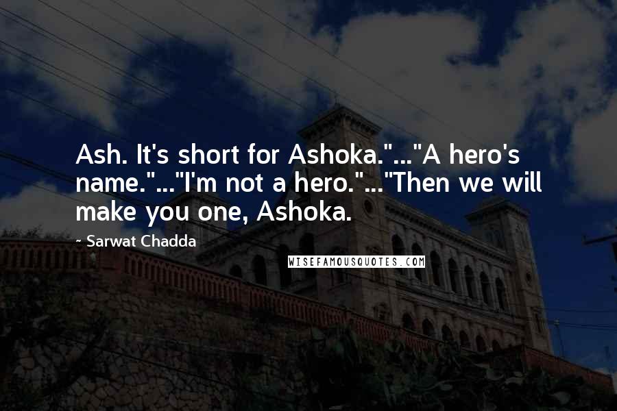 Sarwat Chadda quotes: Ash. It's short for Ashoka."..."A hero's name."..."I'm not a hero."..."Then we will make you one, Ashoka. Sarwat Chadda quotes: Ash. It's short for Ashoka."..."A hero's name."..."I'm not a hero."..."Then we will make you one, Ashoka.