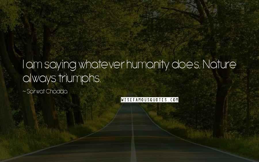 Sarwat Chadda quotes: I am saying whatever humanity does. Nature always triumphs.