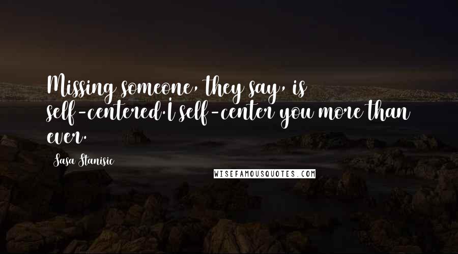 Sasa Stanisic quotes: Missing someone, they say, is self-centered.I self-center you more than ever.