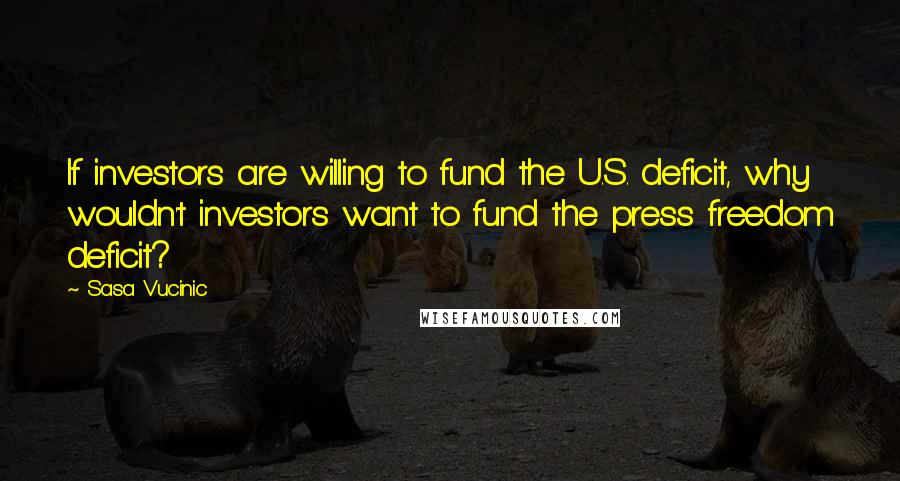 Sasa Vucinic quotes: If investors are willing to fund the U.S. deficit, why wouldn't investors want to fund the press freedom deficit?