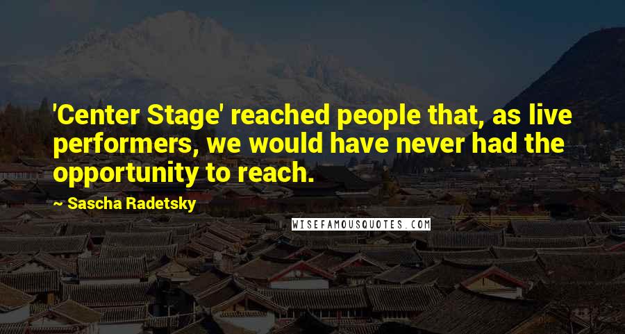 Sascha Radetsky quotes: 'Center Stage' reached people that, as live performers, we would have never had the opportunity to reach.