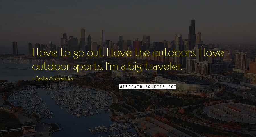 Sasha Alexander quotes: I love to go out. I love the outdoors. I love outdoor sports. I'm a big traveler.