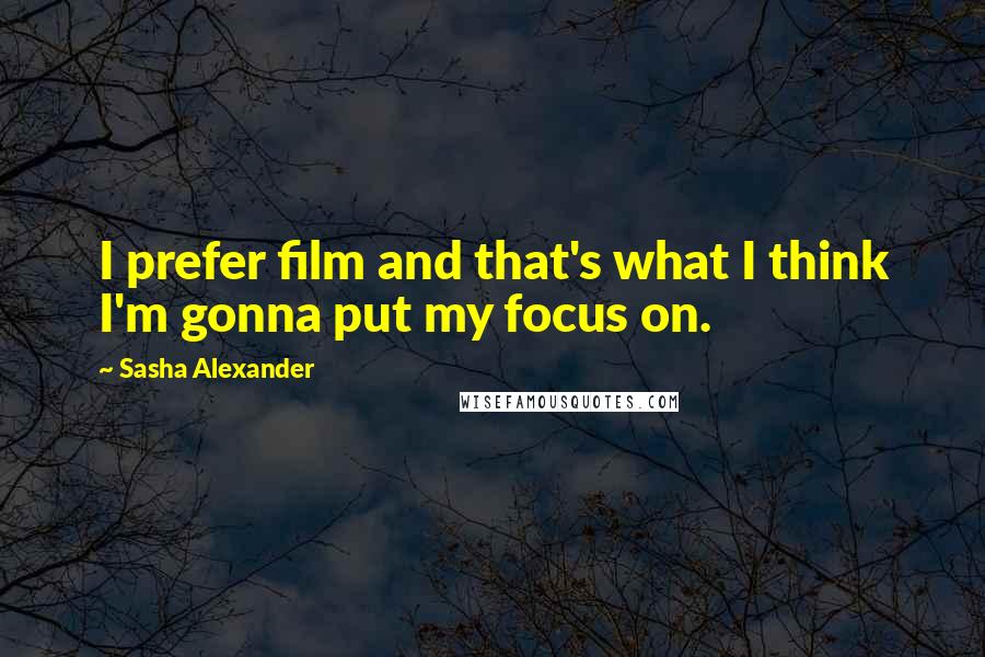 Sasha Alexander quotes: I prefer film and that's what I think I'm gonna put my focus on.