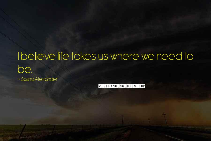 Sasha Alexander quotes: I believe life takes us where we need to be.