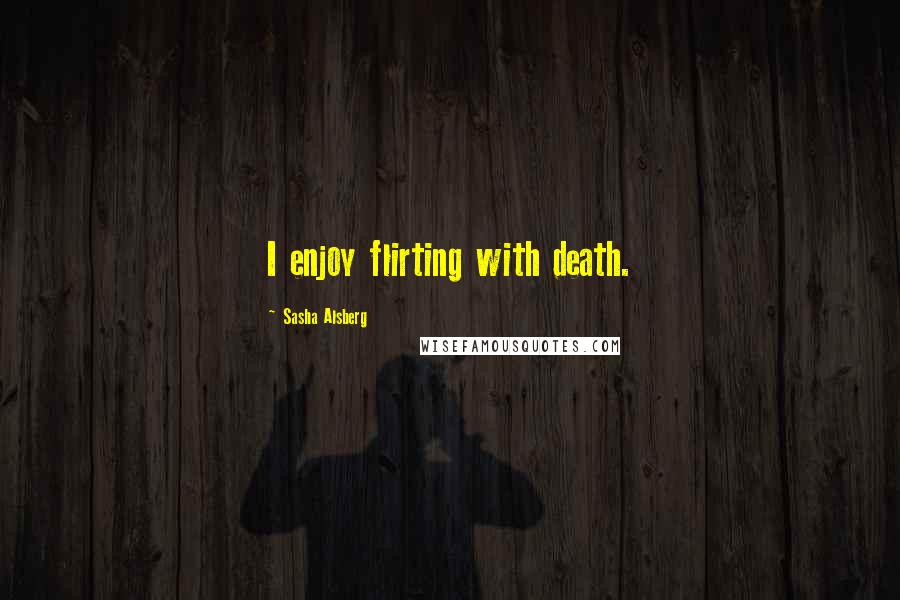 Sasha Alsberg quotes: I enjoy flirting with death.