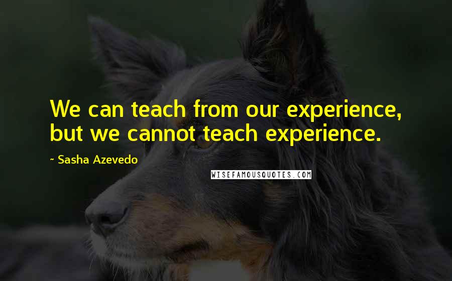 Sasha Azevedo quotes: We can teach from our experience, but we cannot teach experience.