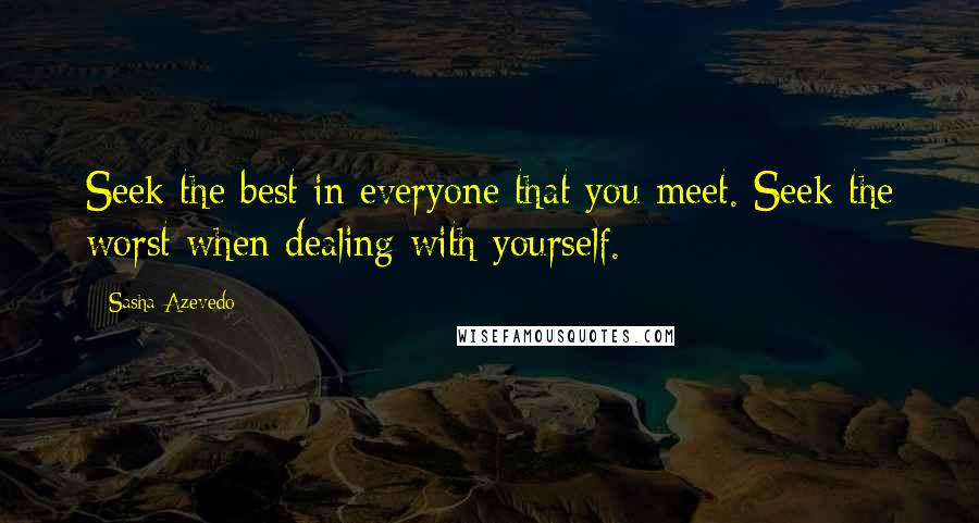 Sasha Azevedo quotes: Seek the best in everyone that you meet. Seek the worst when dealing with yourself.