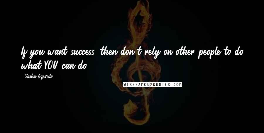 Sasha Azevedo quotes: If you want success, then don't rely on other people to do what YOU can do!