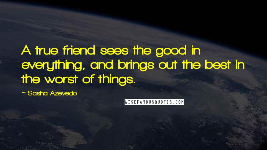 Sasha Azevedo quotes: A true friend sees the good in everything, and brings out the best in the worst of things.