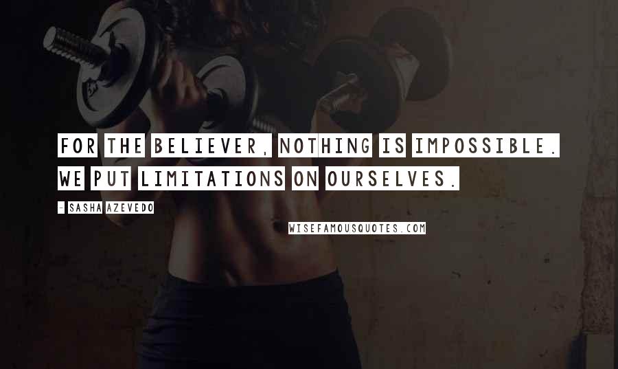 Sasha Azevedo quotes: For the believer, nothing is impossible. We put limitations on ourselves.