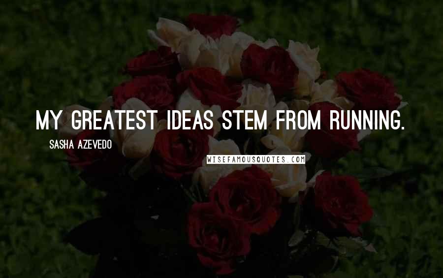 Sasha Azevedo quotes: My greatest ideas stem from running.