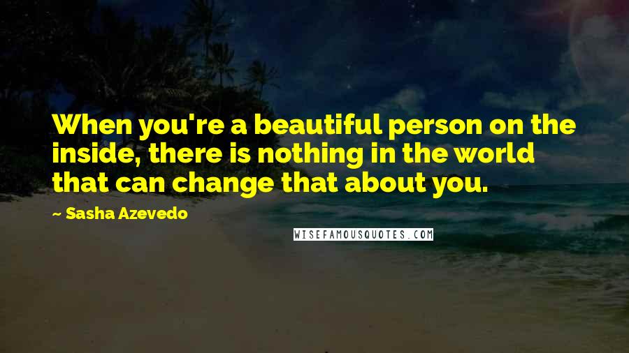 Sasha Azevedo quotes: When you're a beautiful person on the inside, there is nothing in the world that can change that about you.