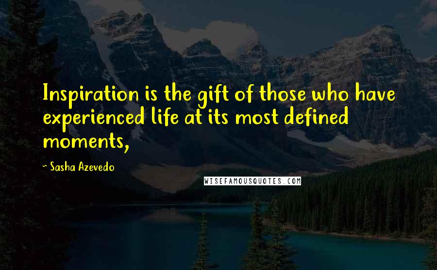 Sasha Azevedo quotes: Inspiration is the gift of those who have experienced life at its most defined moments,