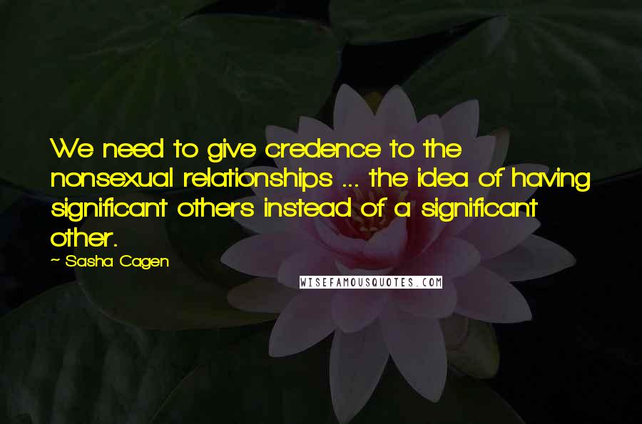 Sasha Cagen quotes: We need to give credence to the nonsexual relationships ... the idea of having significant others instead of a significant other.