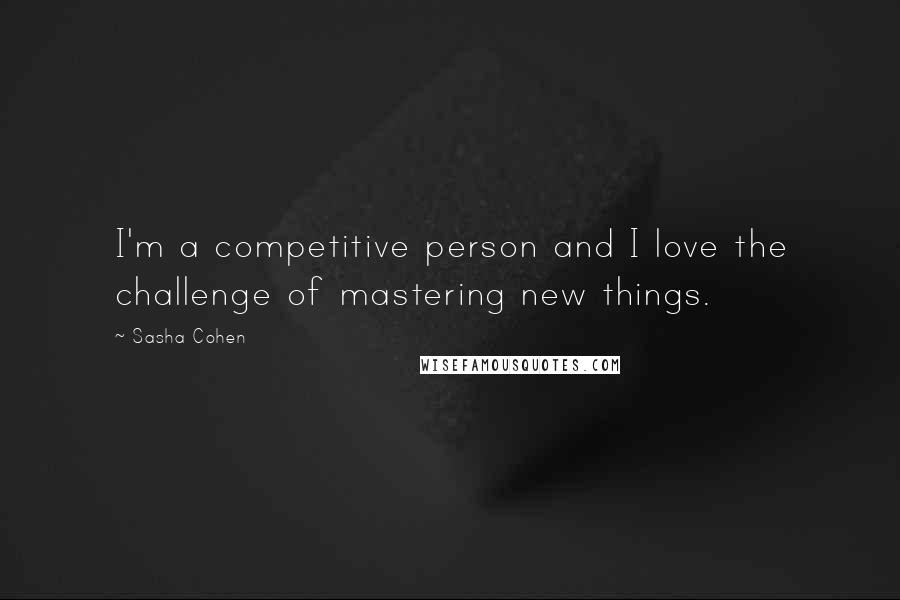 Sasha Cohen quotes: I'm a competitive person and I love the challenge of mastering new things.