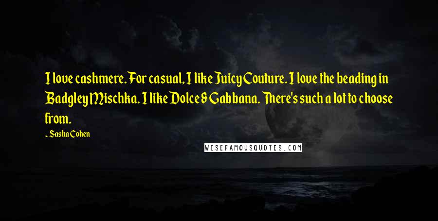 Sasha Cohen quotes: I love cashmere. For casual, I like Juicy Couture. I love the beading in Badgley Mischka. I like Dolce & Gabbana. There's such a lot to choose from.