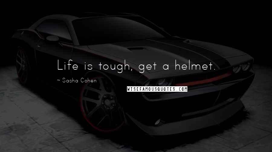 Sasha Cohen quotes: Life is tough, get a helmet.