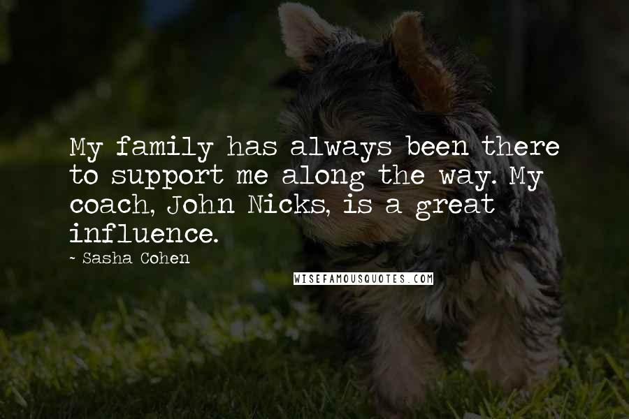 Sasha Cohen quotes: My family has always been there to support me along the way. My coach, John Nicks, is a great influence.