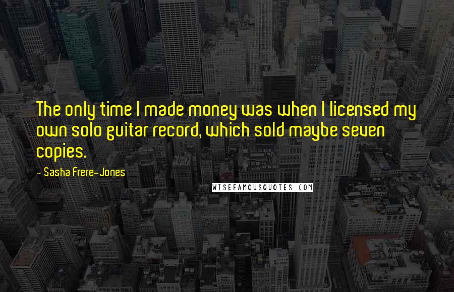 Sasha Frere-Jones quotes: The only time I made money was when I licensed my own solo guitar record, which sold maybe seven copies. Sasha Frere-Jones quotes: The only time I made money was when I licensed my own solo guitar record, which sold maybe seven copies.