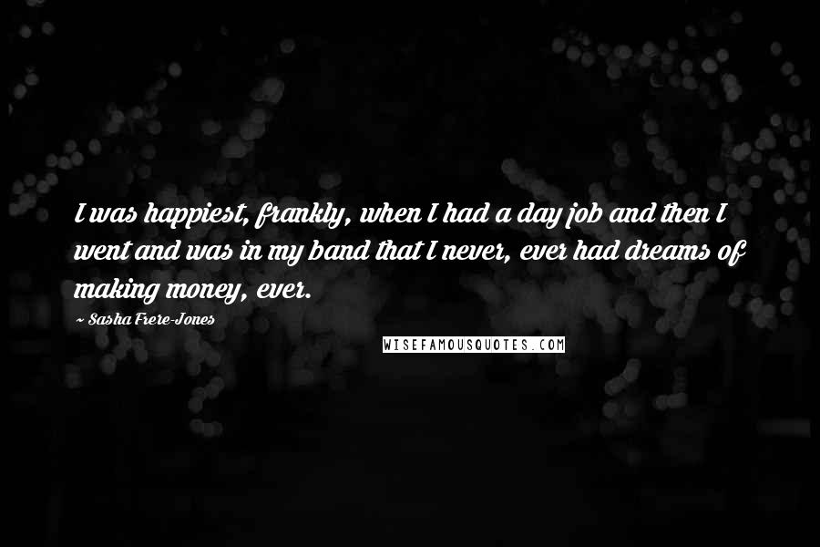 Sasha Frere-Jones quotes: I was happiest, frankly, when I had a day job and then I went and was in my band that I never, ever had dreams of making money, ever.