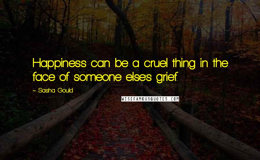 Sasha Gould quotes: Happiness can be a cruel thing in the face of someone else's grief.