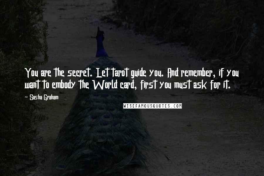 Sasha Graham quotes: You are the secret. Let tarot guide you. And remember, if you want to embody the World card, first you must ask for it.