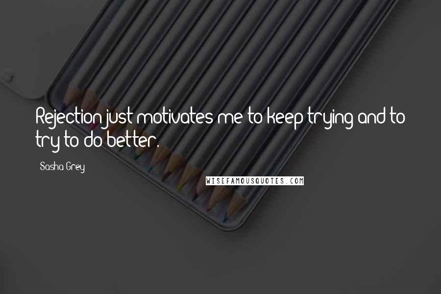Sasha Grey quotes: Rejection just motivates me to keep trying and to try to do better.