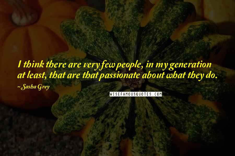 Sasha Grey quotes: I think there are very few people, in my generation at least, that are that passionate about what they do.