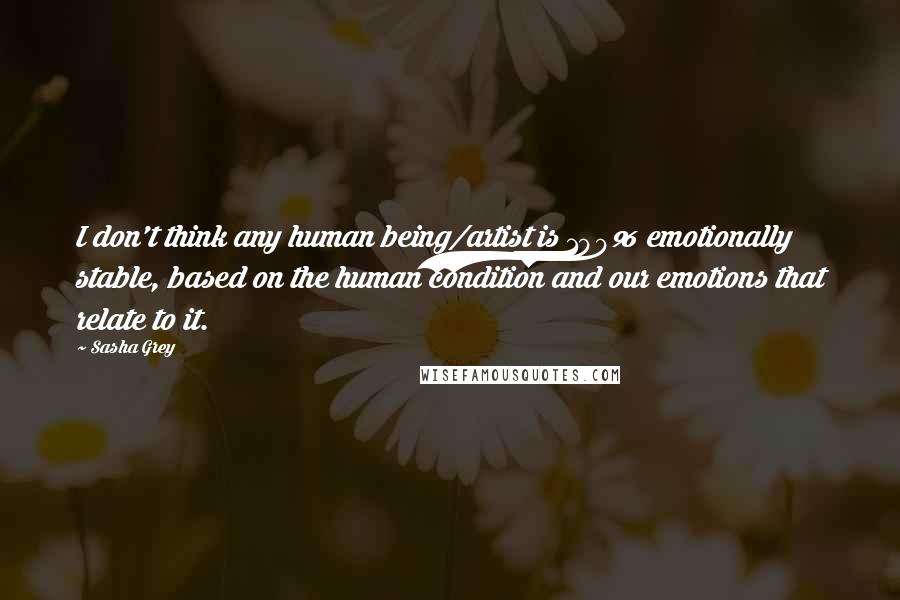 Sasha Grey quotes: I don't think any human being/artist is 100% emotionally stable, based on the human condition and our emotions that relate to it.