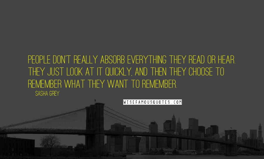 Sasha Grey quotes: People don't really absorb everything they read or hear. They just look at it quickly, and then they choose to remember what they want to remember.