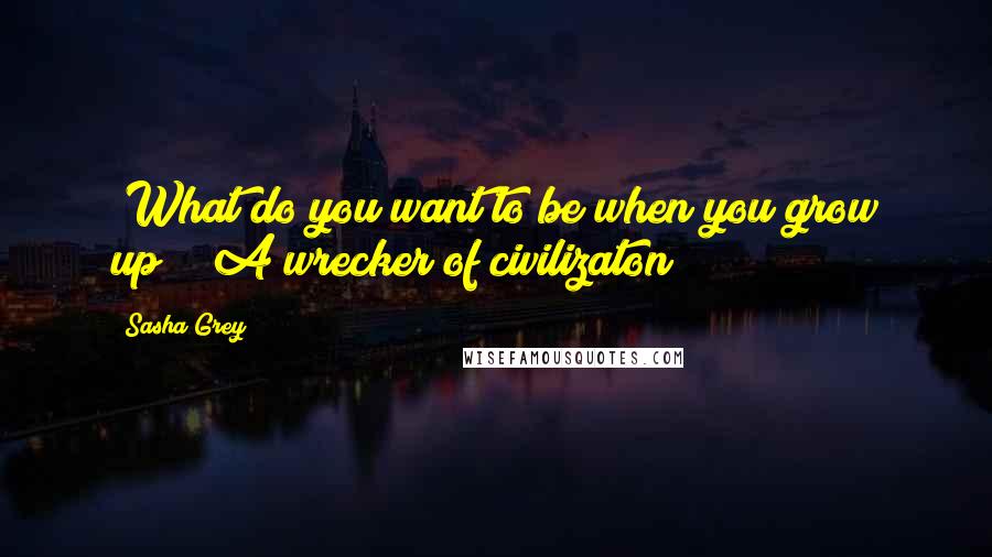 Sasha Grey quotes: [What do you want to be when you grow up?] "A wrecker of civilizaton