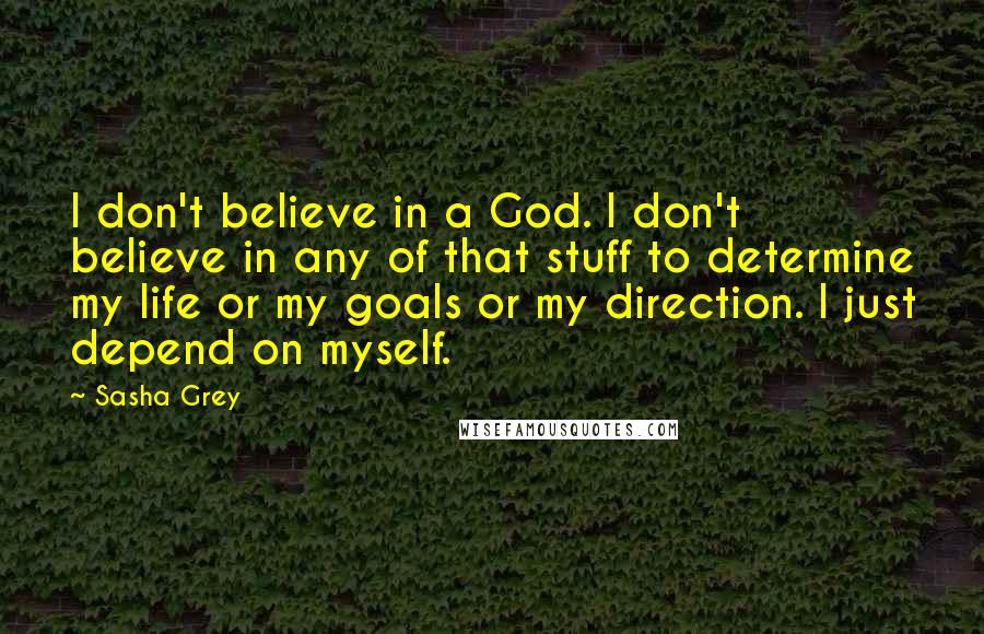 Sasha Grey quotes: I don't believe in a God. I don't believe in any of that stuff to determine my life or my goals or my direction. I just depend on myself.