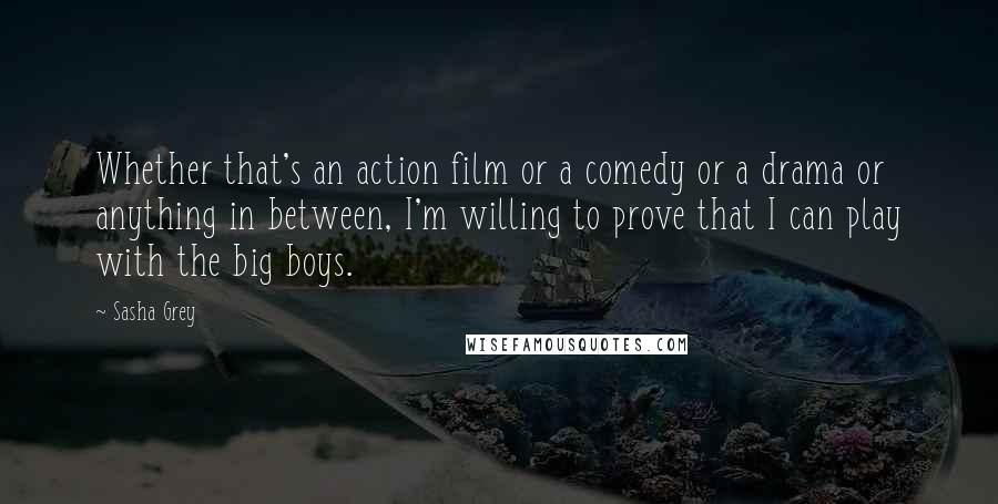 Sasha Grey quotes: Whether that's an action film or a comedy or a drama or anything in between, I'm willing to prove that I can play with the big boys.