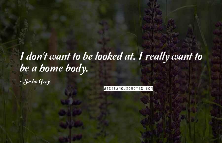 Sasha Grey quotes: I don't want to be looked at. I really want to be a home body.
