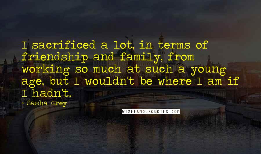 Sasha Grey quotes: I sacrificed a lot, in terms of friendship and family, from working so much at such a young age, but I wouldn't be where I am if I hadn't.