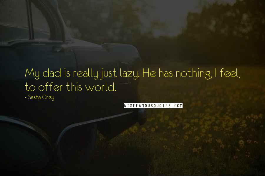 Sasha Grey quotes: My dad is really just lazy. He has nothing, I feel, to offer this world.