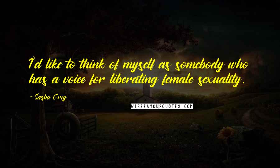 Sasha Grey quotes: I'd like to think of myself as somebody who has a voice for liberating female sexuality.