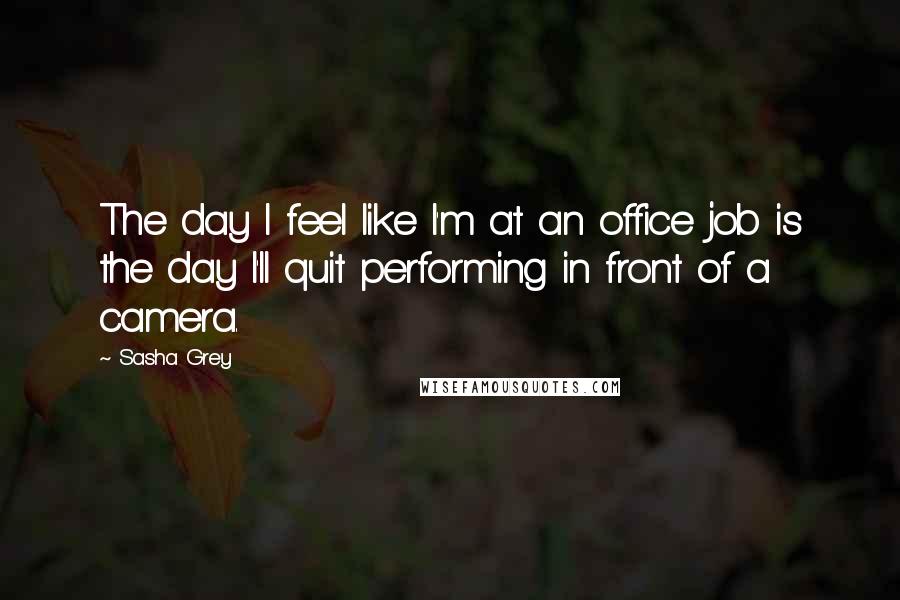 Sasha Grey quotes: The day I feel like I'm at an office job is the day I'll quit performing in front of a camera.