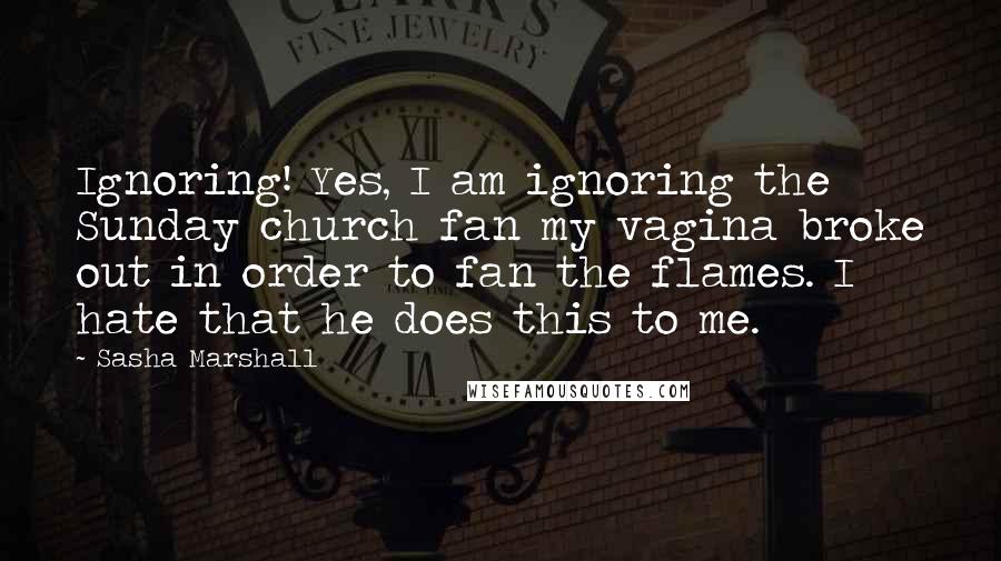 Sasha Marshall quotes: Ignoring! Yes, I am ignoring the Sunday church fan my vagina broke out in order to fan the flames. I hate that he does this to me.